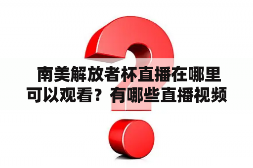  南美解放者杯直播在哪里可以观看？有哪些直播视频可供选择？