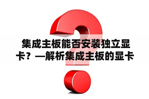  集成主板能否安装独立显卡？—解析集成主板的显卡扩展性