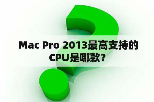  Mac Pro 2013最高支持的CPU是哪款？