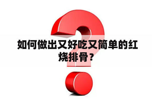  如何做出又好吃又简单的红烧排骨？