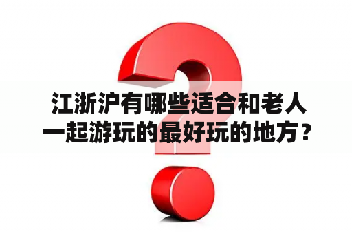  江浙沪有哪些适合和老人一起游玩的最好玩的地方？