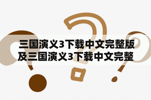  三国演义3下载中文完整版及三国演义3下载中文完整版免费，该如何寻找?