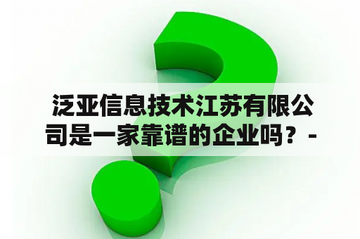  泛亚信息技术江苏有限公司是一家靠谱的企业吗？--泛亚信息技术江苏有限公司泛亚信息技术江苏有限公司怎么样