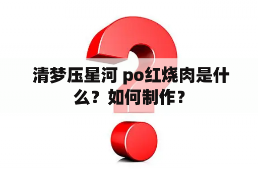  清梦压星河 po红烧肉是什么？如何制作？