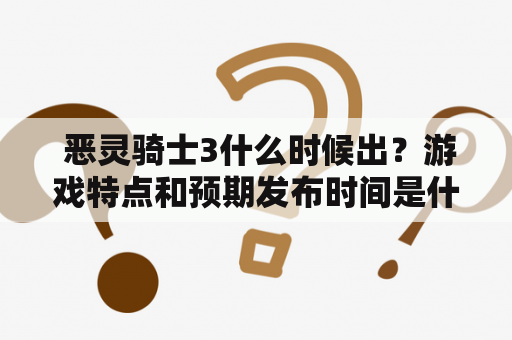  恶灵骑士3什么时候出？游戏特点和预期发布时间是什么？