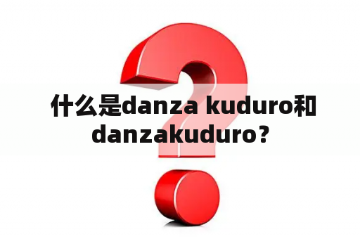  什么是danza kuduro和danzakuduro？