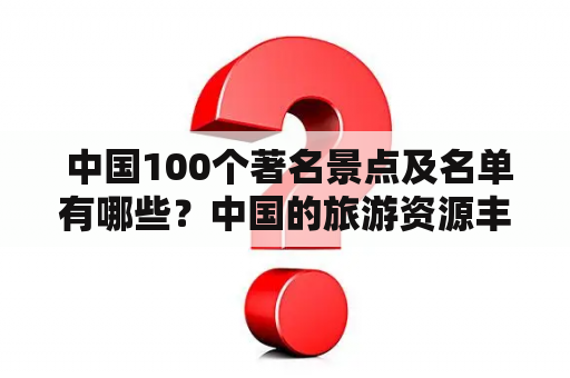  中国100个著名景点及名单有哪些？中国的旅游资源丰富，有很多著名的景点值得去一睹其风采。以下是中国100个著名景点及名单，让我们一起来了解一下吧！