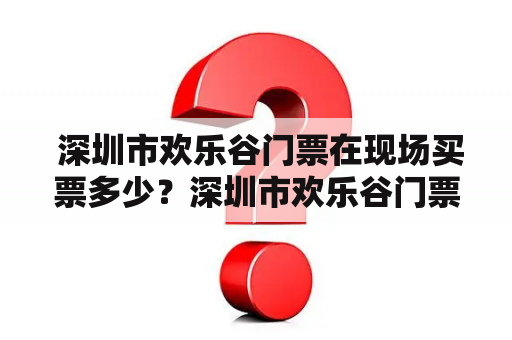  深圳市欢乐谷门票在现场买票多少？深圳市欢乐谷门票现场价格是多少钱？