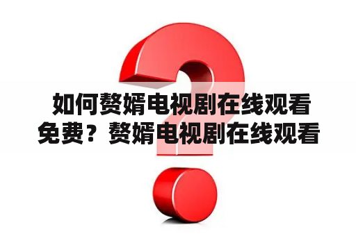  如何赘婿电视剧在线观看免费？赘婿电视剧在线观看免费完整版有哪些渠道？