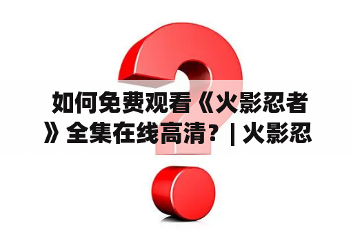  如何免费观看《火影忍者》全集在线高清？| 火影忍者免费观看全集在线观看高清 | 火影忍者免费观看全集在线观看高清西瓜视频