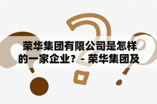  荣华集团有限公司是怎样的一家企业？- 荣华集团及荣华集团有限公司简介