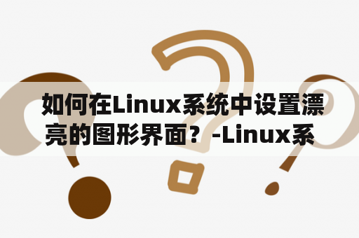  如何在Linux系统中设置漂亮的图形界面？-Linux系统界面及Linux系统界面图片