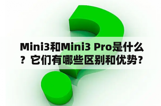  Mini3和Mini3 Pro是什么？它们有哪些区别和优势？