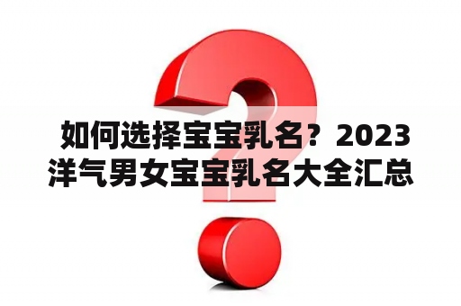  如何选择宝宝乳名？2023洋气男女宝宝乳名大全汇总