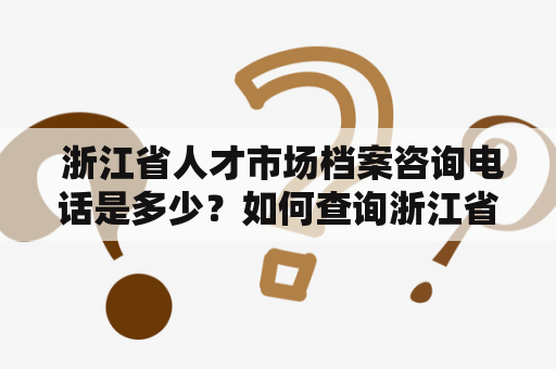  浙江省人才市场档案咨询电话是多少？如何查询浙江省人才市场？