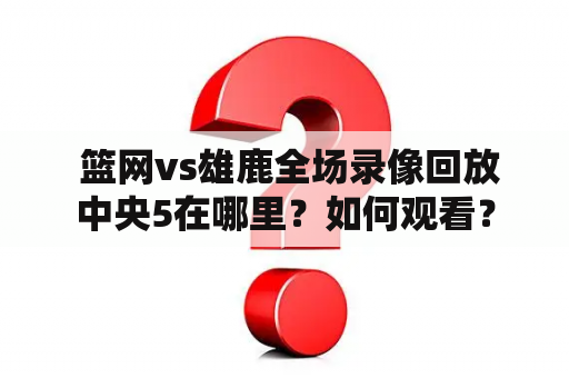  篮网vs雄鹿全场录像回放中央5在哪里？如何观看？