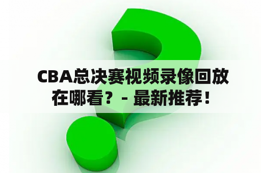  CBA总决赛视频录像回放在哪看？- 最新推荐！