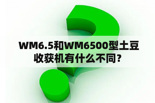  WM6.5和WM6500型土豆收获机有什么不同？