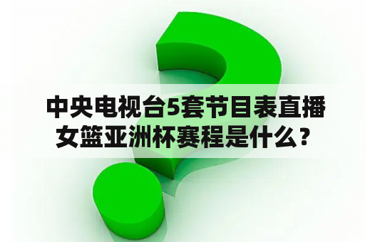  中央电视台5套节目表直播女篮亚洲杯赛程是什么？