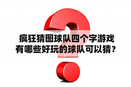  疯狂猜图球队四个字游戏有哪些好玩的球队可以猜？