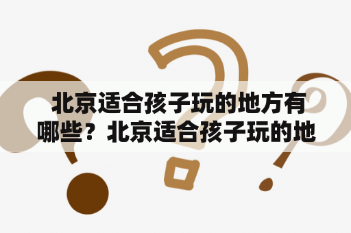  北京适合孩子玩的地方有哪些？北京适合孩子玩的地方排行榜