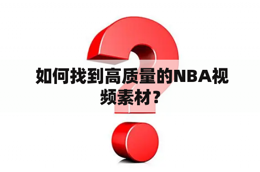  如何找到高质量的NBA视频素材？