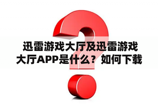  迅雷游戏大厅及迅雷游戏大厅APP是什么？如何下载和使用？