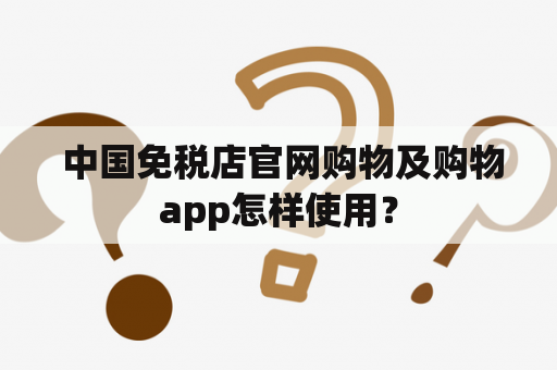  中国免税店官网购物及购物app怎样使用？