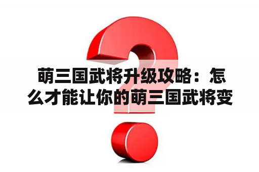  萌三国武将升级攻略：怎么才能让你的萌三国武将变得更强？