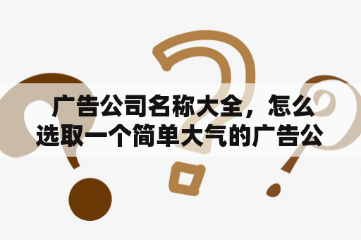  广告公司名称大全，怎么选取一个简单大气的广告公司名称？