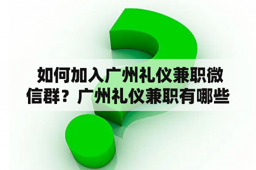  如何加入广州礼仪兼职微信群？广州礼仪兼职有哪些要求和福利？