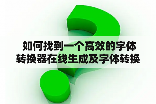  如何找到一个高效的字体转换器在线生成及字体转换器在线生成器？