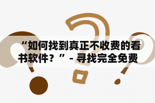  “如何找到真正不收费的看书软件？”- 寻找完全免费的读书应用，而不是小说