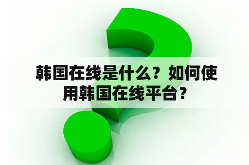  韩国在线是什么？如何使用韩国在线平台？