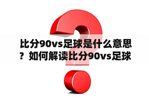  比分90vs足球是什么意思？如何解读比分90vs足球？