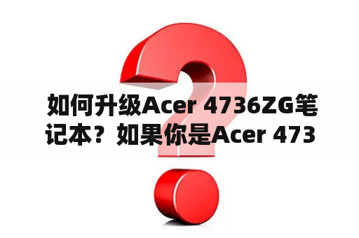  如何升级Acer 4736ZG笔记本？如果你是Acer 4736ZG笔记本用户，想要升级笔记本的硬件或软件，那么你需要做一些准备工作。首先，你需要检查你的笔记本的配置，确认它是否可以支持你想要升级的硬件或软件。然后，你需要准备好相应的工具和驱动程序。