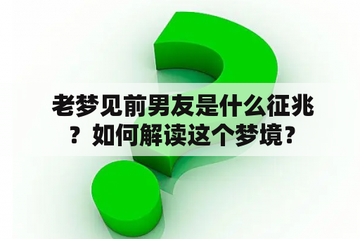  老梦见前男友是什么征兆？如何解读这个梦境？