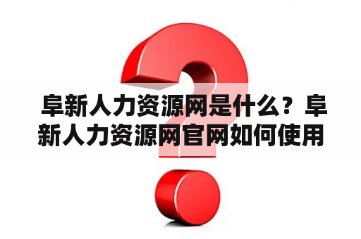  阜新人力资源网是什么？阜新人力资源网官网如何使用？