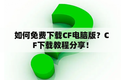  如何免费下载CF电脑版？CF下载教程分享！