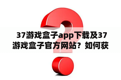  37游戏盒子app下载及37游戏盒子官方网站？如何获取最新版的37游戏盒子？