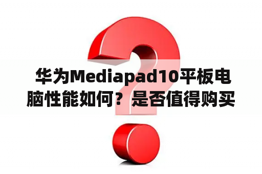  华为Mediapad10平板电脑性能如何？是否值得购买？