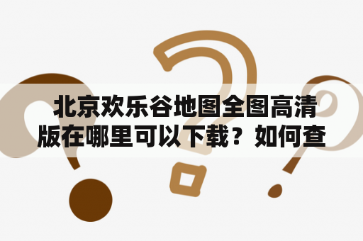  北京欢乐谷地图全图高清版在哪里可以下载？如何查看最新的北京欢乐谷地图？