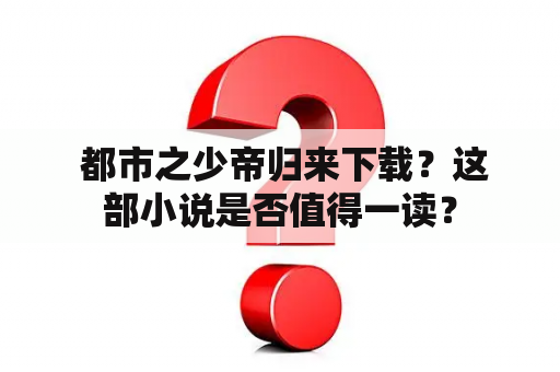  都市之少帝归来下载？这部小说是否值得一读？