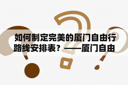  如何制定完美的厦门自由行路线安排表？——厦门自由行线路攻略