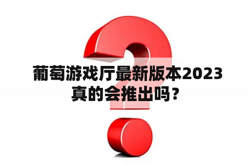  葡萄游戏厅最新版本2023真的会推出吗？