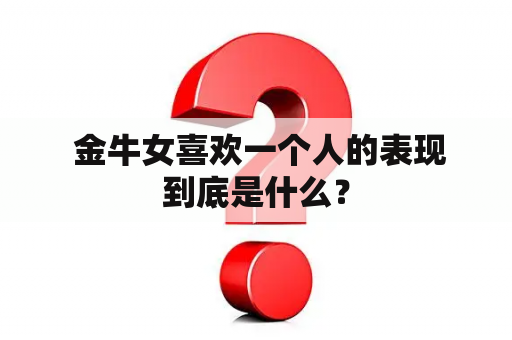  金牛女喜欢一个人的表现到底是什么？