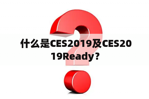  什么是CES2019及CES2019Ready？