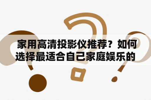  家用高清投影仪推荐？如何选择最适合自己家庭娱乐的投影仪？