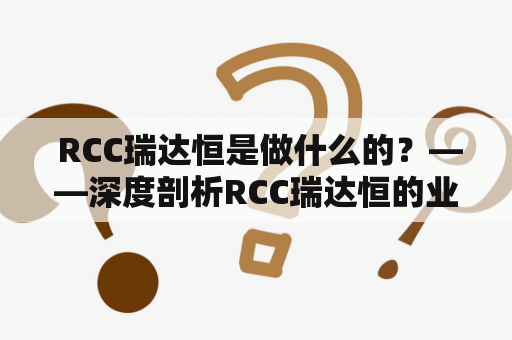  RCC瑞达恒是做什么的？——深度剖析RCC瑞达恒的业务范围和发展前景