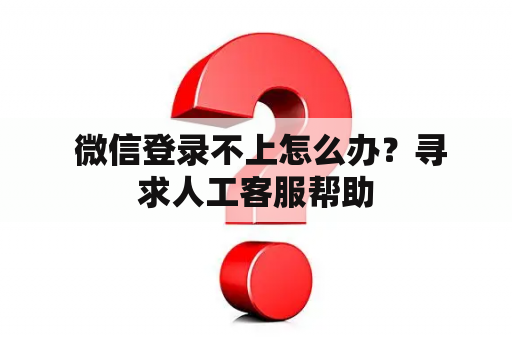 微信登录不上怎么办?寻求人工客服帮助 微信登录不上怎么办?寻求人工客服帮助